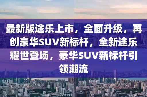 最新版途樂上市，全面升級(jí)，木工機(jī)械,設(shè)備,零部件再創(chuàng)豪華SUV新標(biāo)桿，全新途樂耀世登場，豪華SUV新標(biāo)桿引領(lǐng)潮流