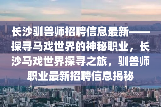 長沙馴獸師招聘信息最新——探尋馬戲世界的神秘職業(yè)，長沙馬戲世界探尋之旅，馴獸師職業(yè)最新招聘信息揭秘