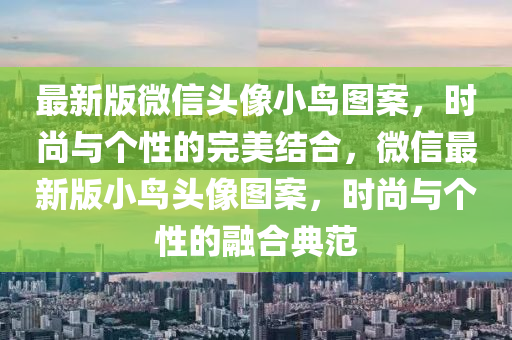 最新版微信頭像小鳥圖案，時(shí)尚與個(gè)性的完美結(jié)合，微信最新版小鳥頭像圖案，時(shí)尚與個(gè)性的融合典范