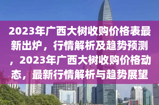 2023年廣西大樹收購價(jià)格表最新出爐，行情解析及趨勢(shì)預(yù)測(cè)，2023年廣西大樹收購價(jià)格動(dòng)態(tài)，最新行情解析與趨勢(shì)展望