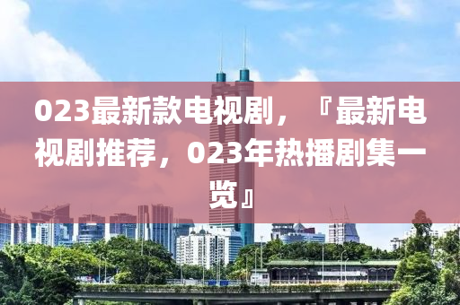 023最新款電視劇，『最新電視劇推薦，023年熱播劇集一覽』