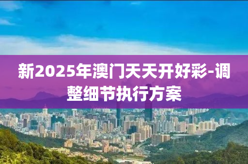 新2025年澳門(mén)天天開(kāi)好彩-調(diào)整細(xì)節(jié)執(zhí)行方案