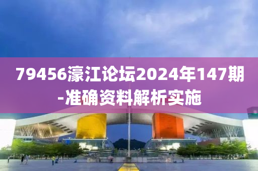 79456濠江論壇2024年147期-準確資料解析實施