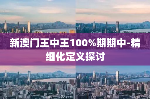 新澳門王中王100%期期中-精細化定義探討