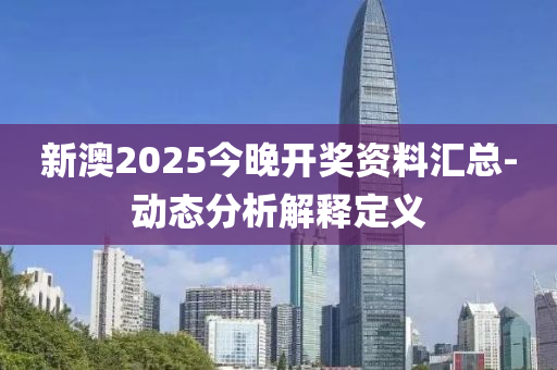 新澳2025今晚開獎資料匯總-動態(tài)分析解釋定義