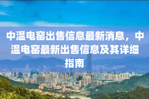 中溫電窯出售信息最新消息，中溫電窯最新出售信息及其詳細(xì)指南木工機(jī)械,設(shè)備,零部件