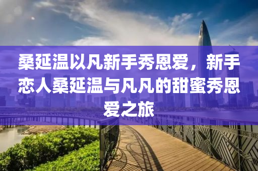 桑延溫以木工機械,設備,零部件凡新手秀恩愛，新手戀人桑延溫與凡凡的甜蜜秀恩愛之旅