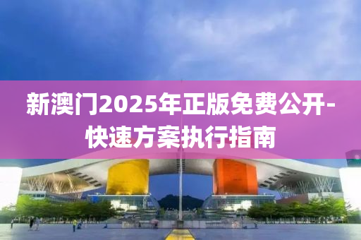 新澳門2025年正版免費(fèi)公開-快速方案執(zhí)行指南