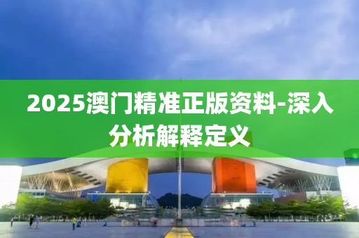 2025澳門精準(zhǔn)正版資料-深入分析解釋定義