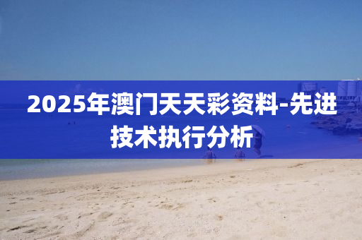 2025年澳門天天彩資料-先進(jìn)技術(shù)執(zhí)行分析