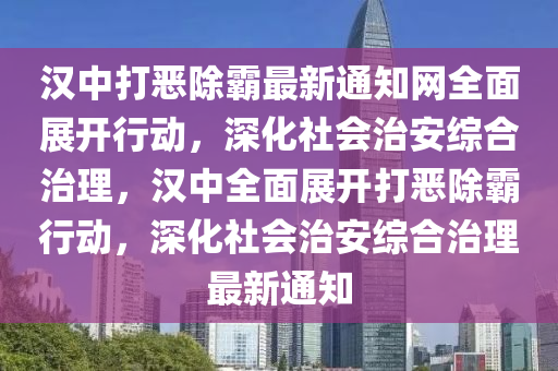 漢中打惡除霸最新通知網(wǎng)全面展開行動，深化社會治安綜合治理，漢中全面展開打惡除霸行動，深化社會治安綜合治理最新通知