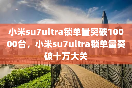 小米su7ultra鎖單量突破木工機械,設(shè)備,零部件10000臺，小米su7ultra鎖單量突破十萬大關(guān)