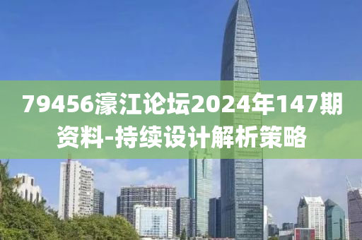 79456濠江論壇2024年147期資料-持續(xù)設(shè)計(jì)解析策略