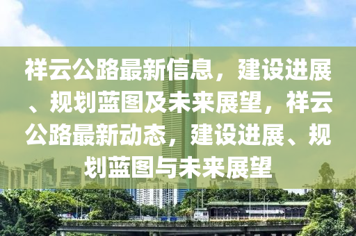 祥云公路最新信息，建設(shè)進(jìn)展、規(guī)劃藍(lán)圖及未來展望，祥云公路最新動態(tài)，建設(shè)進(jìn)展、規(guī)劃藍(lán)圖與未來展望