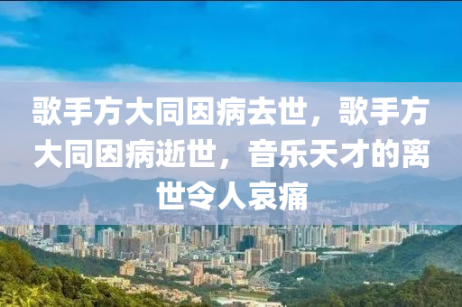 歌手方大同因病去世，歌手方大同因病逝世，音樂天才的離世令人哀痛