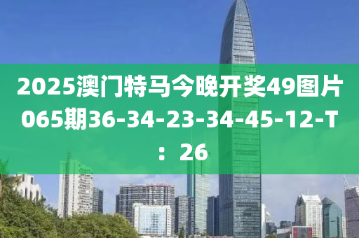 2025澳門特馬今晚開獎49圖片065期36-34-23-34-45-12-T：26