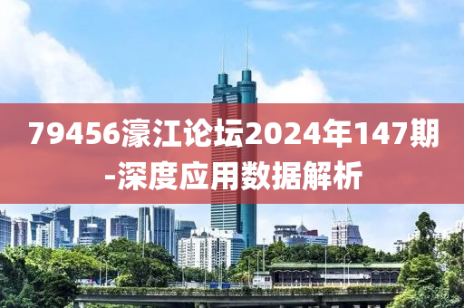 79456濠江論壇2024年147期-深度應用數(shù)據(jù)解析