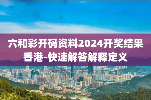 六和彩開碼資料2024開獎結果香港-快速解答解釋定義