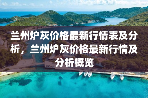 蘭州爐灰價格最新行情表及分析，蘭州爐灰價格最新行情及分析概覽