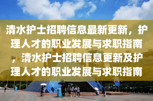 清水護(hù)士招聘信息最新更新，護(hù)理人才的職業(yè)發(fā)展與求職指南，清水護(hù)士招聘信息更新及護(hù)理人才的職業(yè)發(fā)展與求職指南