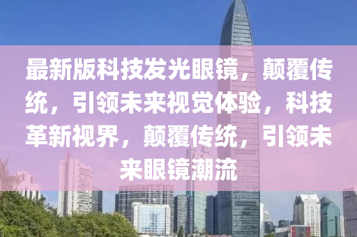 最新版科技發(fā)光眼鏡，顛覆傳統(tǒng)，引領(lǐng)未來(lái)視覺體驗(yàn)，科技革新視界，顛覆傳統(tǒng)，引領(lǐng)未來(lái)眼鏡潮流