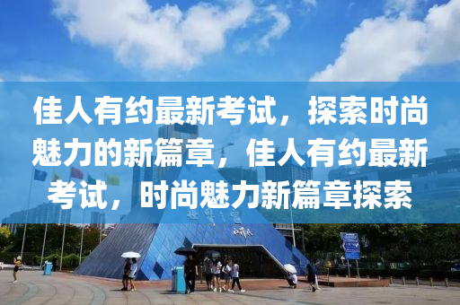 佳人有約最新考試，探索時(shí)尚魅力的新篇章，佳人有約最新考試，時(shí)尚魅力新篇章探索