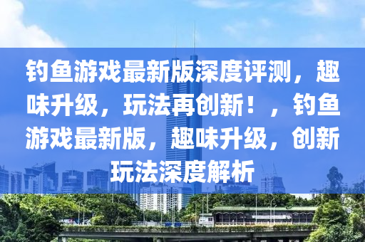 釣魚游戲最新版深度評測，趣味升級，玩法再創(chuàng)新！，釣魚游戲最新版，趣味升級，創(chuàng)新玩法深度解析