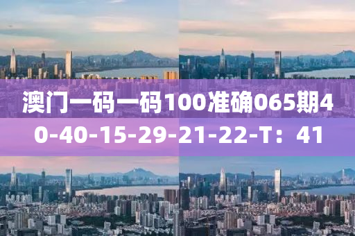 澳門一碼一碼100準(zhǔn)確065期40-40-15-29-21-22-T：41