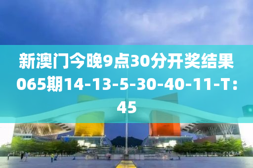 新澳門今晚9點(diǎn)30分開獎(jiǎng)結(jié)果065期14-13-5-30-40-11-T：45