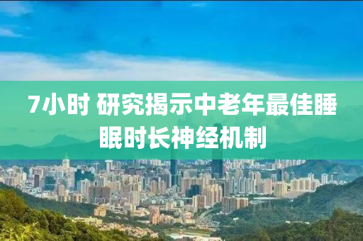 7小時(shí) 研究揭示中老年最佳睡眠時(shí)長神經(jīng)機(jī)制木工機(jī)械,設(shè)備,零部件