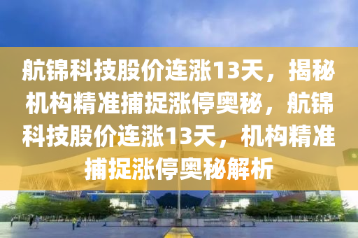 航錦科技股價連漲13天，揭秘機(jī)構(gòu)精準(zhǔn)捕捉漲停奧秘，航錦科技股價連漲13天，機(jī)構(gòu)精準(zhǔn)捕捉漲停奧秘解析