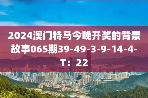 2024澳門特馬今晚開獎的背景木工機械,設備,零部件故事065期39-49-3-9-14-4-T：22