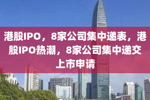 港股IPO，8家公司集中遞表，港股IPO熱潮，8家公司集中遞交上市申請(qǐng)