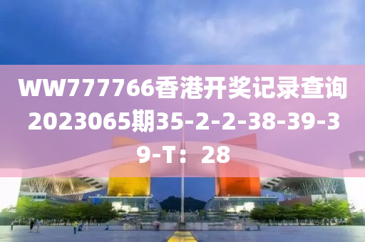 WW777766香港開(kāi)獎(jiǎng)記錄查詢(xún)2023065期35-2-2-38-39-39-T：28