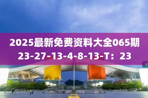 2025最新免費資料大全065期23-27-13-4-8-13-T：23