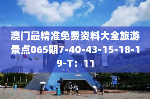 澳門最精準(zhǔn)免費資料大全旅游景點065期7-40-43-15-18-19-T：11