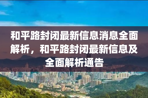 和平路封閉最新信息消息全面解析，和平路封閉最新信息及全面解析通告