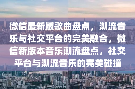 微信最新版歌曲盤(pán)點(diǎn)，潮流音樂(lè)與社交平臺(tái)的完美融合，微信新版本音樂(lè)潮流盤(pán)點(diǎn)，社交平臺(tái)與潮流音樂(lè)的完美碰撞