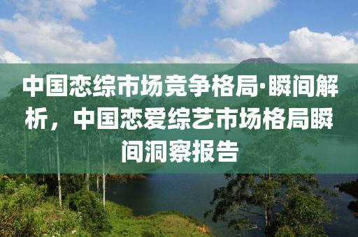 中國戀綜市場競爭格局·瞬間解析，中國戀愛綜藝市場格局瞬間洞察報告