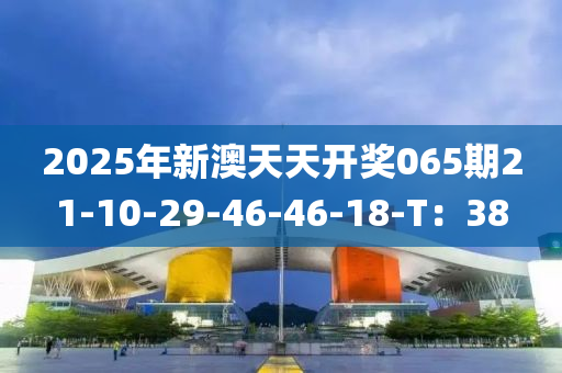 2025年新澳天天開獎065期21-10-29-46-46-18-T：38