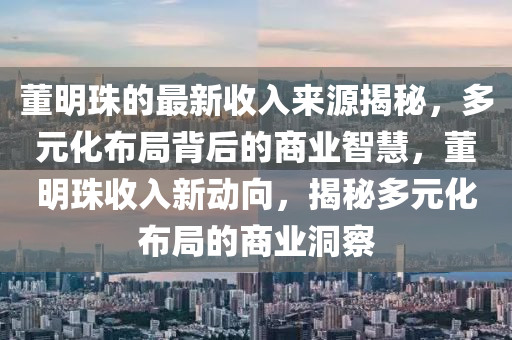 董明珠的最新收入來源揭秘，多元化布局背后的商業(yè)智慧，董明珠收入新動向，揭秘多元化布局的商業(yè)洞察