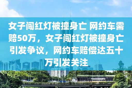 女子闖紅燈被撞身亡 網(wǎng)約車需賠50萬，女子闖紅燈被撞身亡引發(fā)爭議，網(wǎng)約車賠償達(dá)五十萬引發(fā)關(guān)注