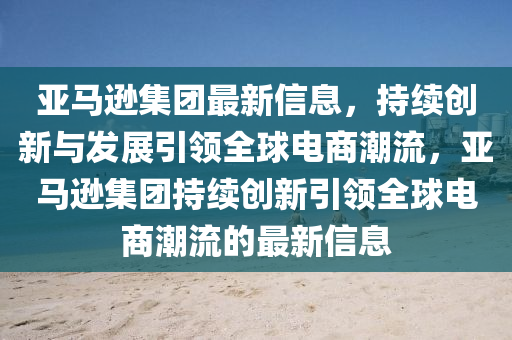 亞馬遜集團最新信息，持續(xù)創(chuàng)新與發(fā)展引領全球電商潮流，亞馬遜集團持續(xù)創(chuàng)新引領全球電商潮流的最新信息