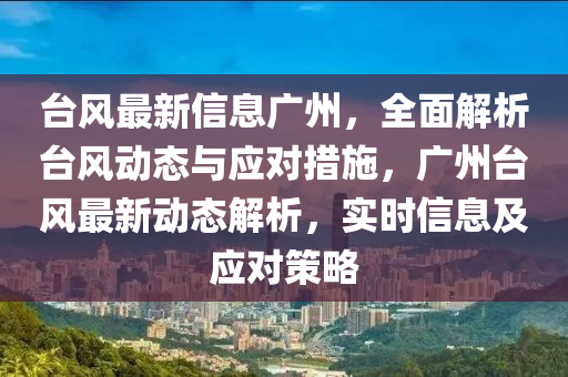 臺風最新信息廣州，全面解析臺風動態(tài)與應對措施，廣州臺風最新動態(tài)解析，實時信息及應對策略