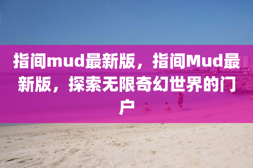 指間mud最新版，指間Mud最新版，探索無限奇幻世界的門戶