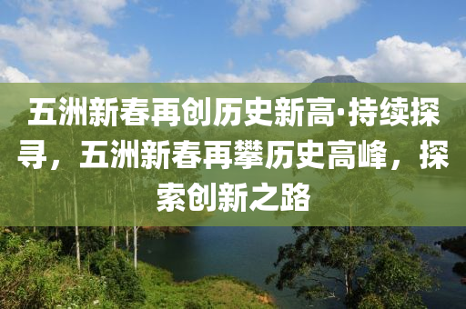 五洲新春再創(chuàng)歷史新高·持續(xù)探尋，五洲新春再攀歷史高峰，探索創(chuàng)新之路