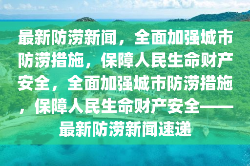 最新防澇新聞，全面加強(qiáng)城市防澇措施，保障人民生命財產(chǎn)安全，全面加強(qiáng)城市防澇措施，保障人民生命財產(chǎn)安全——最新防澇新聞速遞