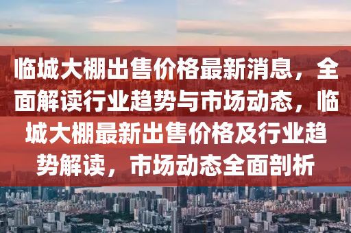 臨城大棚出售價(jià)格最新消息，全面解讀行業(yè)趨勢(shì)與市場(chǎng)動(dòng)態(tài)，臨城大棚最新出售價(jià)格及行業(yè)趨勢(shì)解讀，市場(chǎng)動(dòng)態(tài)全面剖析