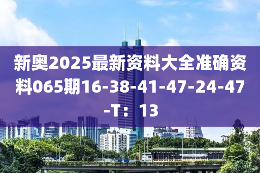 新奧2025最新資料大全準(zhǔn)確資料065期16-38-41-47-24-47-T：13