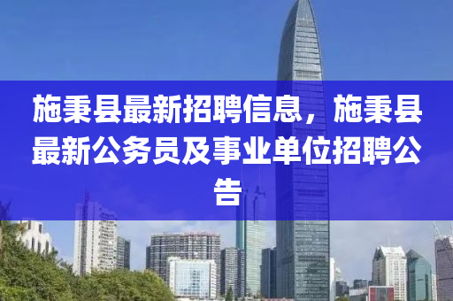 施秉縣最新招聘信息，施秉縣最新公務(wù)員及事業(yè)單位招聘公告